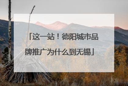 这一站！德阳城市品牌推广为什么到无锡