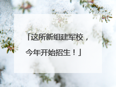 这所新组建军校，今年开始招生！