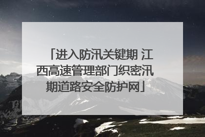 进入防汛关键期 江西高速管理部门织密汛期道路安全防护网
