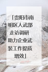 贵阳市南明区人武部走访调研 助力企业武装工作提质增效