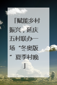 赋能乡村振兴，延庆五村联办一场“冬奥版”夏季村晚