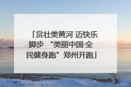 赏壮美黄河 迈快乐脚步 “美丽中国·全民健身跑”郑州开跑