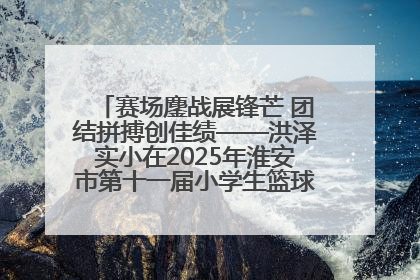赛场鏖战展锋芒 团结拼搏创佳绩——洪泽实小在2025年淮安市第十一届小学生篮球比赛中再获佳绩
