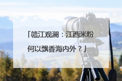 赣江观澜：江西米粉何以飘香海内外？