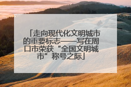 走向现代化文明城市的重要标志——写在周口市荣获“全国文明城市”称号之际