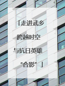 走进武乡 跨越时空与抗日英雄“合影”