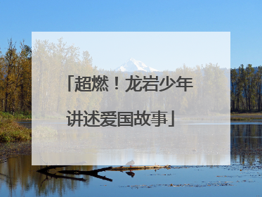 超燃！龙岩少年讲述爱国故事