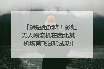 超短距起降！彩虹无人物流机在西北某机场首飞试验成功