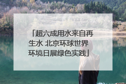 超六成用水来自再生水 北京环球世界环境日展绿色实践