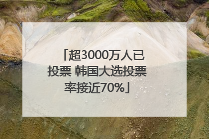 超3000万人已投票 韩国大选投票率接近70%