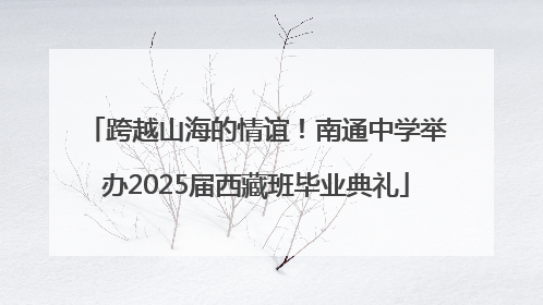 跨越山海的情谊！南通中学举办2025届西藏班毕业典礼