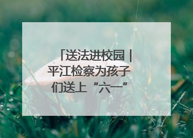 送法进校园｜平江检察为孩子们送上“六一”法治大礼包！