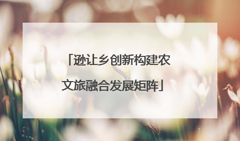 逊让乡创新构建农文旅融合发展矩阵