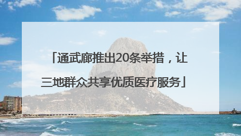 通武廊推出20条举措，让三地群众共享优质医疗服务