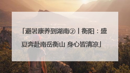 避暑康养到湖南②丨衡阳：盛夏奔赴南岳衡山 身心皆清凉