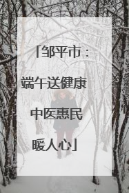 邹平市：端午送健康 中医惠民暖人心