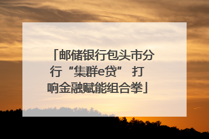 邮储银行包头市分行“集群e贷” 打响金融赋能组合拳