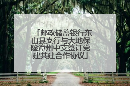 邮政储蓄银行东山县支行与大地保险漳州中支签订党建共建合作协议