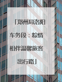 郑州局洛阳车务段：粽情相伴温馨旅客出行路