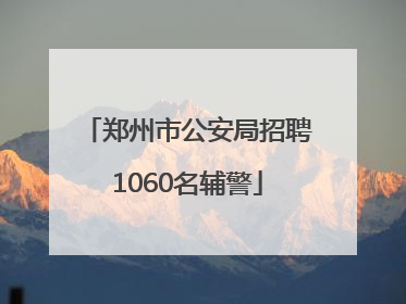 郑州市公安局招聘1060名辅警