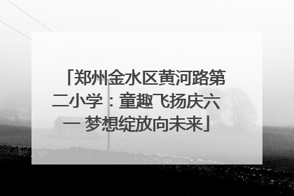 郑州金水区黄河路第二小学：童趣飞扬庆六一 梦想绽放向未来