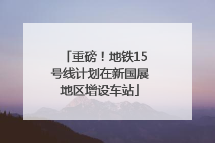 重磅！地铁15号线计划在新国展地区增设车站