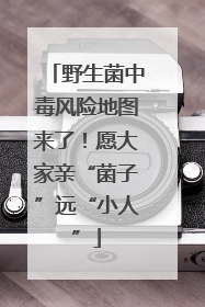 野生菌中毒风险地图来了！愿大家亲“菌子”远“小人”