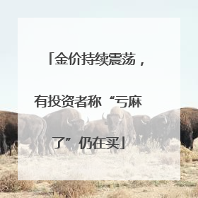 金价持续震荡，有投资者称“亏麻了”仍在买
