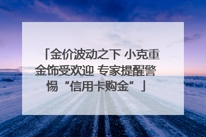 金价波动之下 小克重金饰受欢迎 专家提醒警惕“信用卡购金”