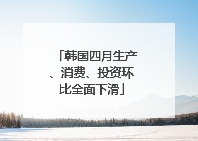 韩国四月生产、消费、投资环比全面下滑