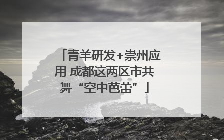 青羊研发+崇州应用 成都这两区市共舞“空中芭蕾”