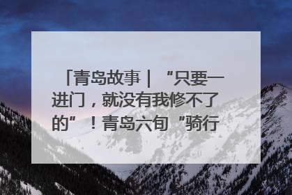 青岛故事｜“只要一进门，就没有我修不了的”！青岛六旬“骑行侠”有个隐藏身份，社区“全能维修工”