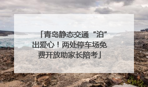 青岛静态交通“泊”出爱心！两处停车场免费开放助家长陪考