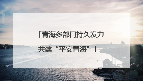 青海多部门持久发力共建“平安青海”