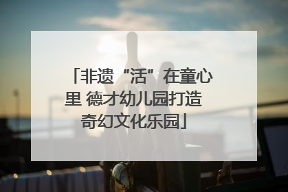 非遗“活”在童心里 德才幼儿园打造奇幻文化乐园
