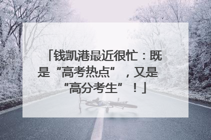 钱凯港最近很忙：既是“高考热点”，又是“高分考生”！