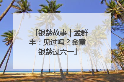 银龄故事｜孟群丰：见过吗？金童银龄过六一