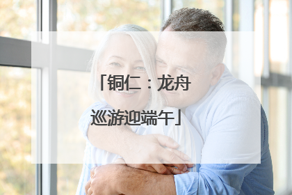 铜仁：龙舟巡游迎端午