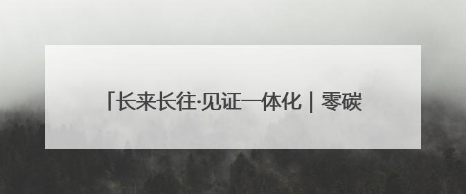 长来长往·见证一体化｜零碳产业园这样当好“碳”路先锋