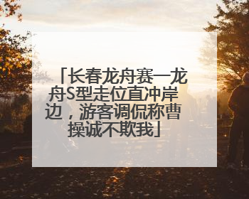 长春龙舟赛一龙舟S型走位直冲岸边，游客调侃称曹操诚不欺我