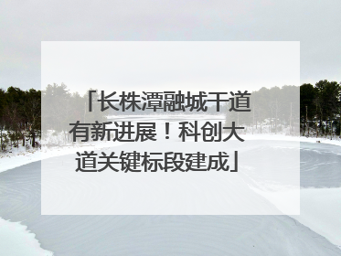 长株潭融城干道有新进展！科创大道关键标段建成