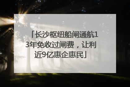 长沙枢纽船闸通航13年免收过闸费，让利近9亿惠企惠民
