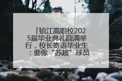 镇江高职校2025届毕业典礼圆满举行，校长寄语毕业生：要像“苏超”球员一样永不放弃