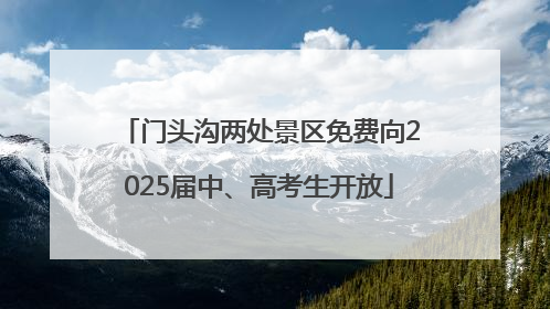 门头沟两处景区免费向2025届中、高考生开放