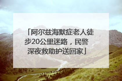 阿尔兹海默症老人徒步20公里迷路，民警深夜救助护送回家