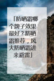 防晒霜哪个牌子效果最好？防晒霜推荐，风大防晒霜进来避雷