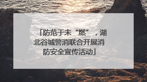 防范于未“燃”，湖北谷城警消联合开展消防安全宣传活动
