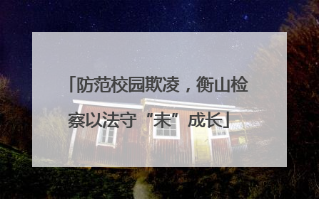 防范校园欺凌，衡山检察以法守“未”成长