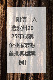 阳信：入选滨州2025年成就企业家梦想首批典型案例