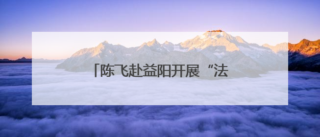 陈飞赴益阳开展“法治护绿”执法检查